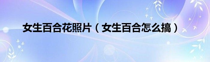 女生百合花照片（女生百合怎么搞）