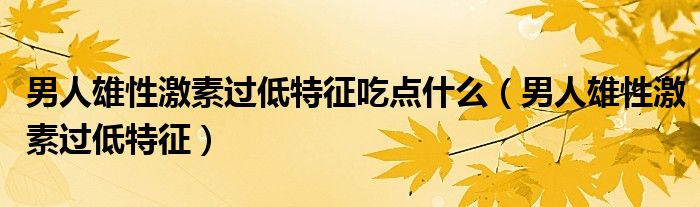男人雄性激素過(guò)低特征吃點(diǎn)什么（男人雄性激素過(guò)低特征）