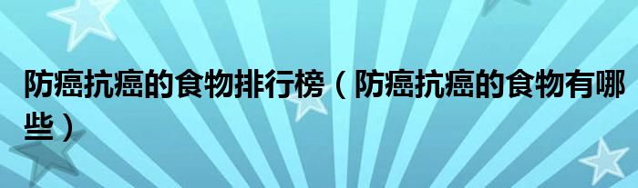 防癌抗癌的食物排行榜（防癌抗癌的食物有哪些）