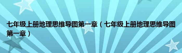 七年級(jí)上冊(cè)地理思維導(dǎo)圖第一章（七年級(jí)上冊(cè)地理思維導(dǎo)圖第一章）