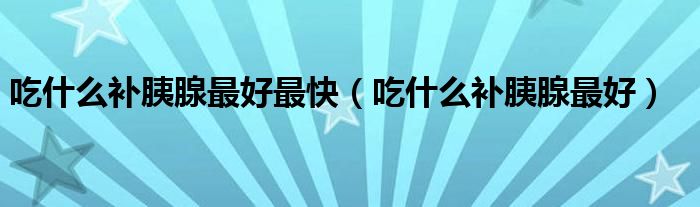 吃什么補胰腺最好最快（吃什么補胰腺最好）