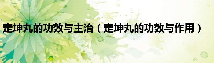 定坤丸的功效與主治(定坤丸的功效與作用)