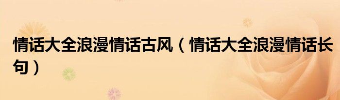 情話大全浪漫情話古風(fēng)（情話大全浪漫情話長(zhǎng)句）
