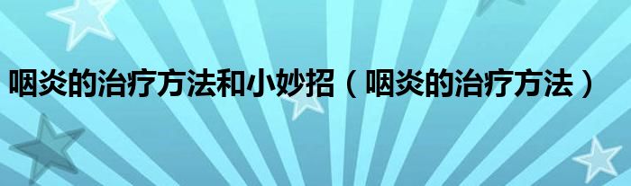 咽炎的治療方法和小妙招（咽炎的治療方法）