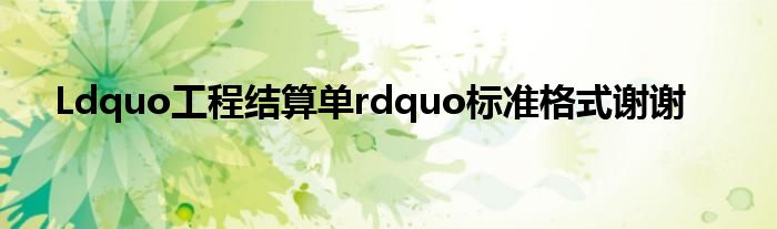 Ldquo工程結(jié)算單rdquo標(biāo)準(zhǔn)格式謝謝