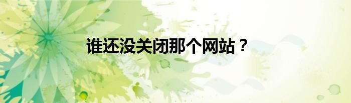 誰還沒關(guān)閉那個網(wǎng)站？