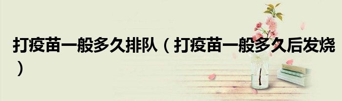 打疫苗一般多久排隊(duì)（打疫苗一般多久后發(fā)燒）