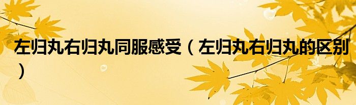 左歸丸右歸丸同服感受（左歸丸右歸丸的區(qū)別）