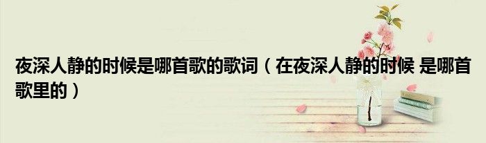 夜深人靜的時(shí)候是哪首歌的歌詞（在夜深人靜的時(shí)候 是哪首歌里的）