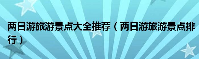 兩日游旅游景點大全推薦(兩日游旅游景點排行)