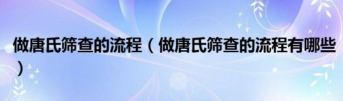 做唐氏篩查的流程(做唐氏篩查的流程有哪些)