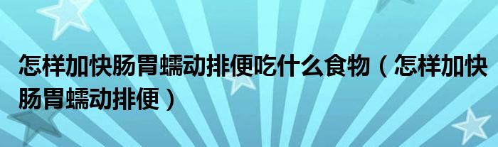 怎樣加快腸胃蠕動排便吃什么食物(怎樣加快腸胃蠕動排便)