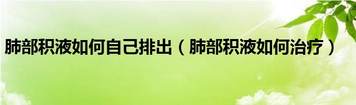 肺部積液如何自己排出（肺部積液如何治療）