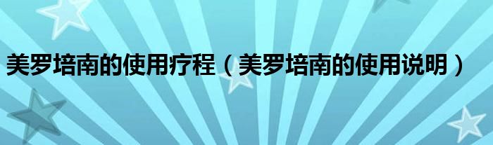 美羅培南的使用療程（美羅培南的使用說明）
