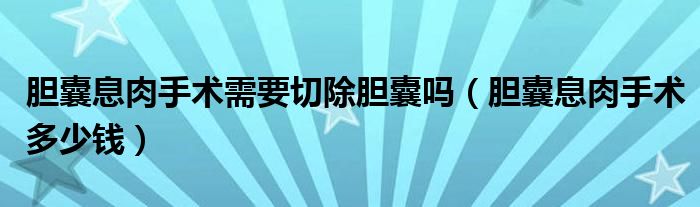 膽囊息肉手術需要切除膽囊嗎（膽囊息肉手術多少錢）