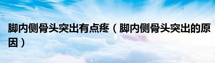 腳內(nèi)側(cè)骨頭突出有點疼（腳內(nèi)側(cè)骨頭突出的原因）