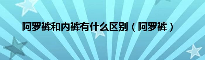 阿羅褲和內(nèi)褲有什么區(qū)別（阿羅褲）