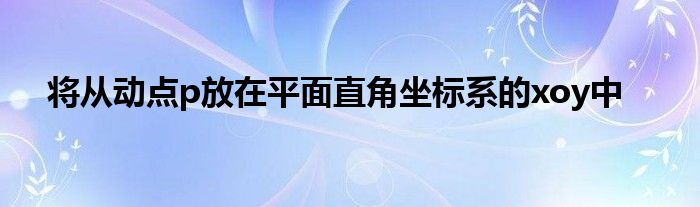 將從動點p放在平面直角坐標(biāo)系的xoy中