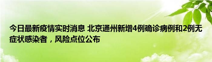 今日最新疫情實時消息 北京通州新增4例確診病例和2例無癥狀感染者，風險點位公布