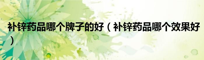 補(bǔ)鋅藥品哪個(gè)牌子的好（補(bǔ)鋅藥品哪個(gè)效果好）