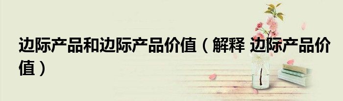 邊際產(chǎn)品和邊際產(chǎn)品價值（解釋 邊際產(chǎn)品價值）