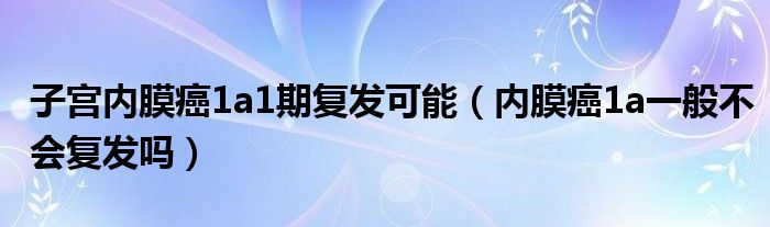 子宮內(nèi)膜癌1a1期復(fù)發(fā)可能（內(nèi)膜癌1a一般不會復(fù)發(fā)嗎）
