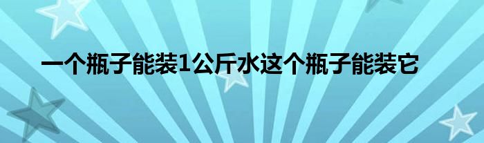 一個(gè)瓶子能裝1公斤水這個(gè)瓶子能裝它