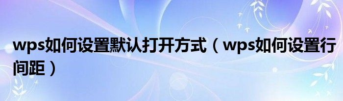 wps如何設(shè)置默認(rèn)打開方式（wps如何設(shè)置行間距）