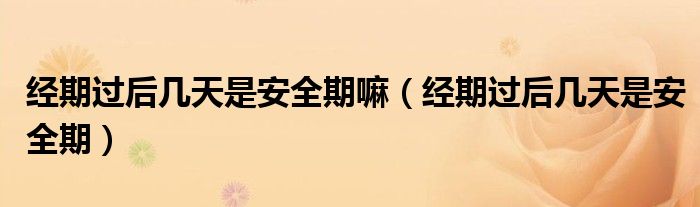 經(jīng)期過后幾天是安全期嘛（經(jīng)期過后幾天是安全期）