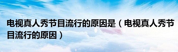電視真人秀節(jié)目流行的原因是(電視真人秀節(jié)目流行的原因)