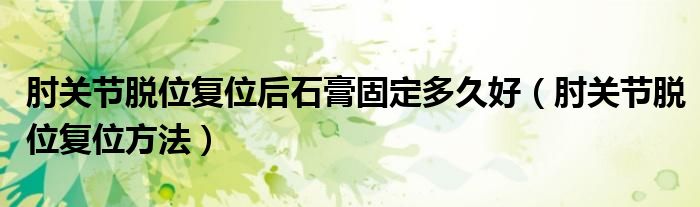 肘關節(jié)脫位復位后石膏固定多久好（肘關節(jié)脫位復位方法）