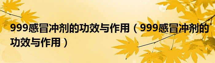 999感冒沖劑的功效與作用（999感冒沖劑的功效與作用）
