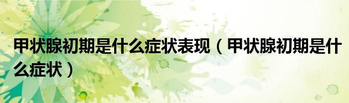 甲狀腺初期是什么癥狀表現(xiàn)（甲狀腺初期是什么癥狀）