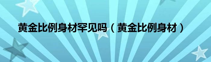 黃金比例身材罕見嗎（黃金比例身材）