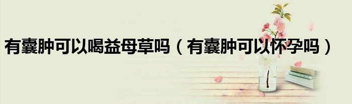 有囊腫可以喝益母草嗎(有囊腫可以懷孕嗎)