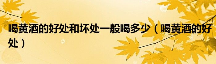 喝黃酒的好處和壞處一般喝多少（喝黃酒的好處）