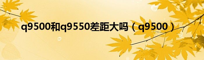 q9500和q9550差距大嗎（q9500）