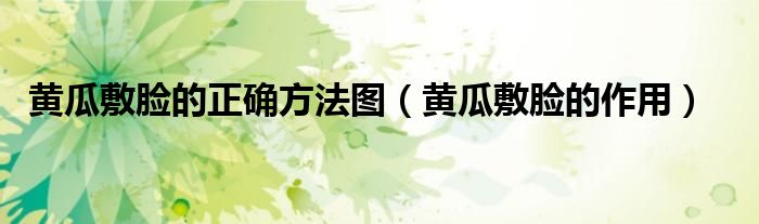 黃瓜敷臉的正確方法圖（黃瓜敷臉的作用）