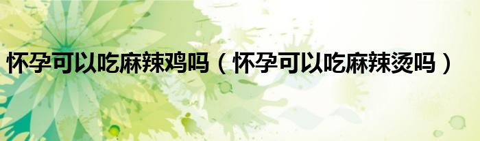 懷孕可以吃麻辣雞嗎（懷孕可以吃麻辣燙嗎）