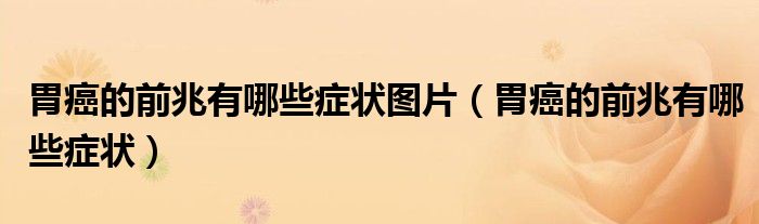 胃癌的前兆有哪些癥狀圖片（胃癌的前兆有哪些癥狀）