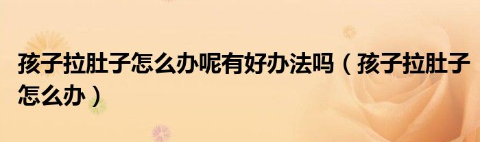 孩子拉肚子怎么辦呢有好辦法嗎(孩子拉肚子怎么辦)