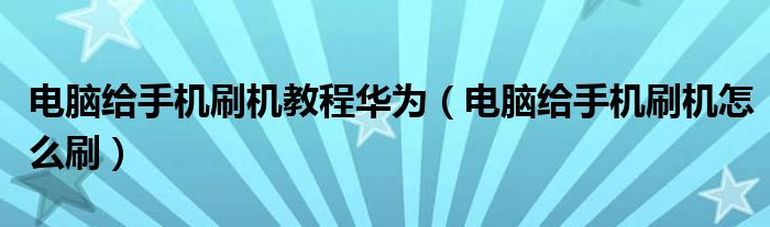 電腦給手機刷機教程華為（電腦給手機刷機怎么刷）