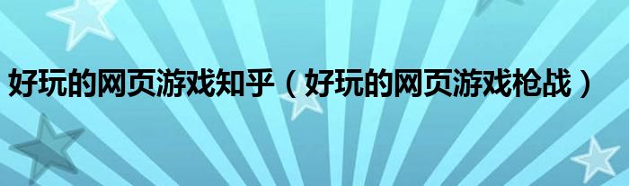好玩的網(wǎng)頁游戲知乎（好玩的網(wǎng)頁游戲槍戰(zhàn)）