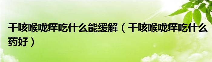 干咳喉嚨癢吃什么能緩解(干咳喉嚨癢吃什么藥好)