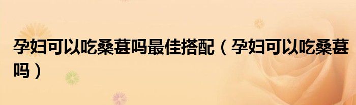 孕婦可以吃桑葚嗎最佳搭配（孕婦可以吃桑葚嗎）