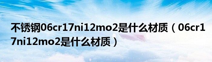 不銹鋼06cr17ni12mo2是什么材質(zhì)（06cr17ni12mo2是什么材質(zhì)）