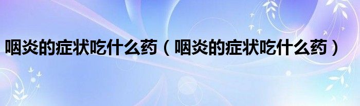 咽炎的癥狀吃什么藥(咽炎的癥狀吃什么藥)