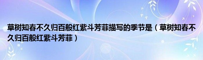 草樹(shù)知春不久歸百般紅紫斗芳菲描寫(xiě)的季節(jié)是（草樹(shù)知春不久歸百般紅紫斗芳菲）