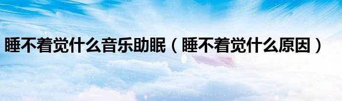 睡不著覺什么音樂助眠(睡不著覺什么原因)