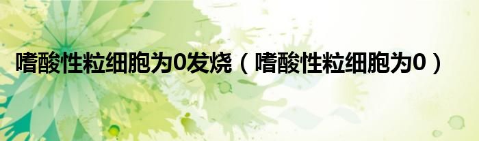 嗜酸性粒細(xì)胞為0發(fā)燒（嗜酸性粒細(xì)胞為0）